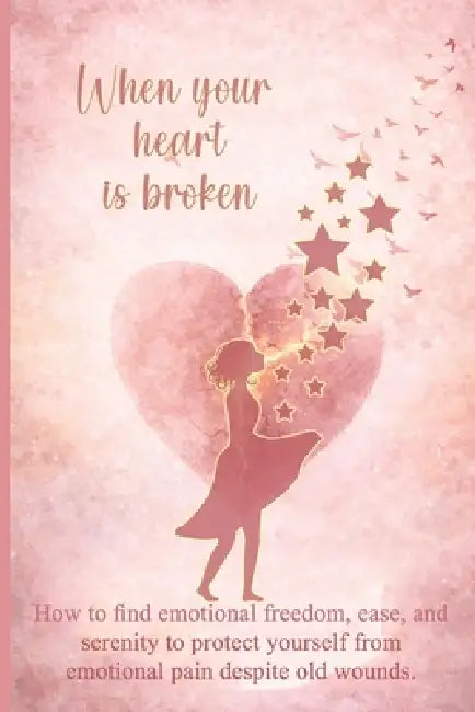 When your heart is broken: How to find emotional freedom, ease, and serenity to protect yourself from emotional pain despite old wounds. by B. /Mina