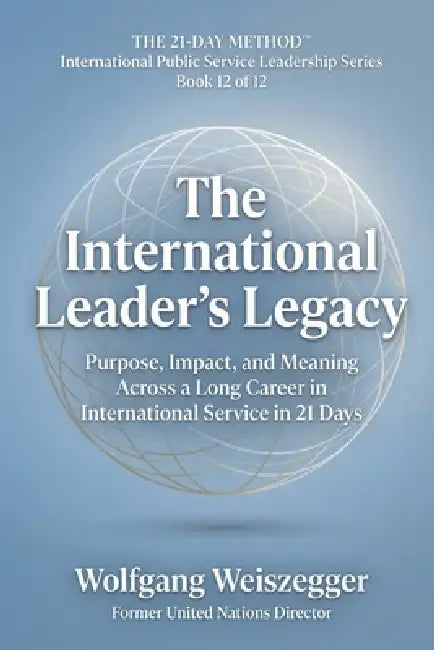 The 21-Day Method - International Public Service Leadership Series: THE INTERNATIONAL LEADER'S LEGACY: Purpose, Impact, and Meaning Across a Long Care by Wolfgang Weiszegger