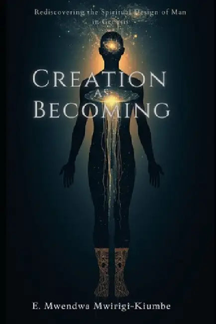 Creation as Becoming: Rediscovering the Spiritual Design of Man in Genesis by E. Mwendwa Mwirigi Kiumbe
