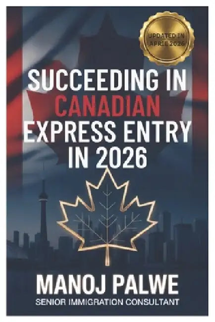 SUCCEEDING IN CANADIAN EXPRESS ENTRY IN 2026 updated 08-Apr-26: The Complete Strategic Guide to Securing Your Canadian Permanent Residence Through Exp by Manoj Palwe