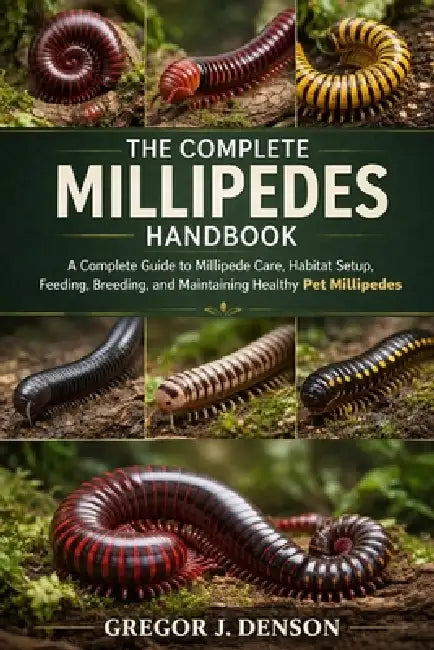The Complete Millipedes Handbook: A Complete Guide to Millipede Care, Habitat Setup, Feeding, Breeding, and Maintaining Healthy Pet Millipedes by Gregor J. Denson