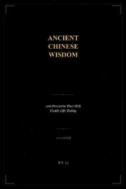 Ancient Chinese Wisdom: 100 Proverbs That Still Guide Life Today by P. P. Li