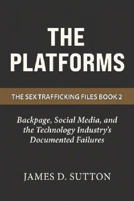 The Platforms: Backpage, Social Media, and the Technology Industry's Documented Failures by Erratic Publishing, James D. Sutton
