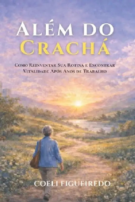 Além do Crachá: Como reinventar sua rotina e redescobrir seu propósito depois de anos vivendo no automático. by Maria Coeli Alves Figueiredo