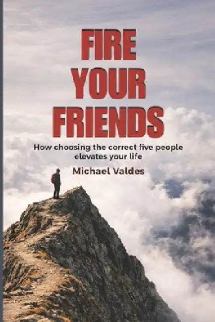 Fire Your Friends: How choosing the correct five people elevates your life by Michael Valdes