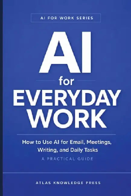AI for Everyday Work: How to Use AI for Email, Meetings, Writing, and Daily Tasks - A Practical Guide by Atlas Knowledge Press