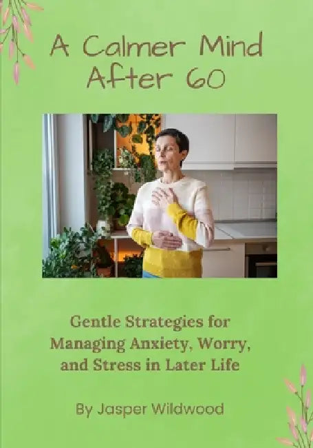 A Calmer Mind After 60: Gentle Strategies for Managing Anxiety, Worry, and Stress in Later Life by Jasper Wildwood