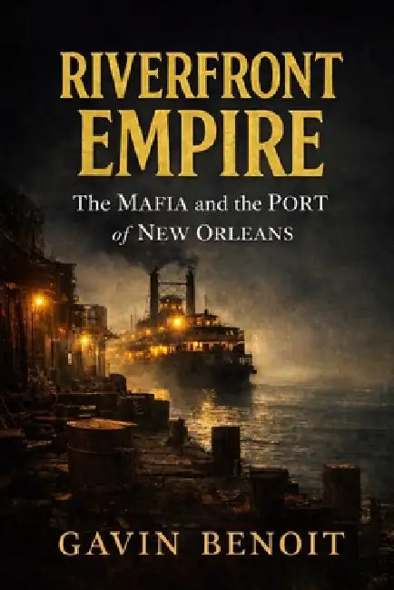 Riverfront Empire: The Mafia and the Port of New Orleans by Gavin Benoit