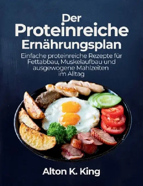 Der Proteinreiche Ernährungsplan: Einfache proteinreiche Rezepte für Fettabbau, Muskelaufbau und ausgewogene Mahlzeiten im Alltag by Alton K. King
