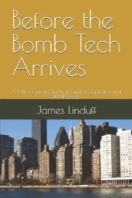 Before the Bomb Tech Arrives: A Patrol Officers Survival Guide to Explosive and WMD Events by James Linduff