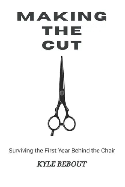 Making the Cut: Surviving the First Year Behind the Chair by Kyle Bebout