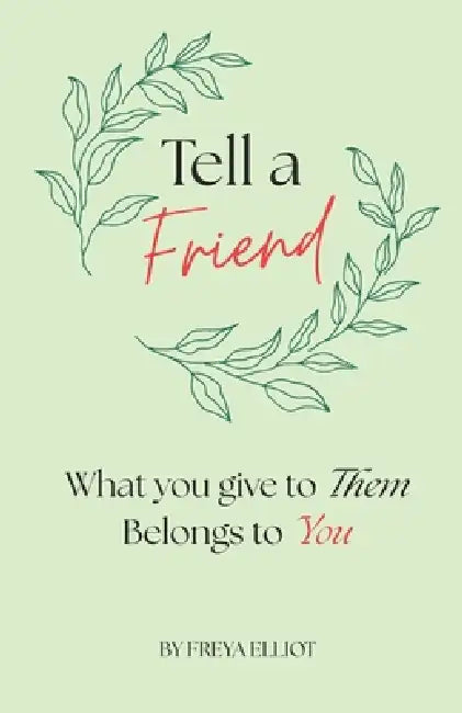 Tell a Friend: What you give to Them, Belongs to You by Freya Elliot