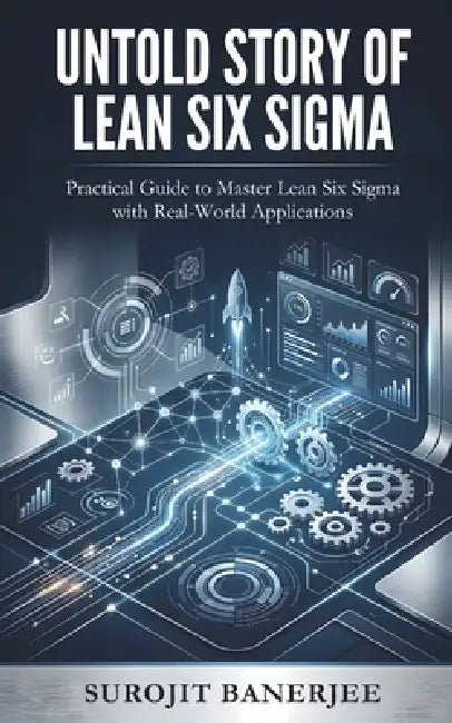Untold Story of Lean Six SIGMA: Practical Guide To Master Lean Six Sigma With Real-World Applications by Surojit Banerjee