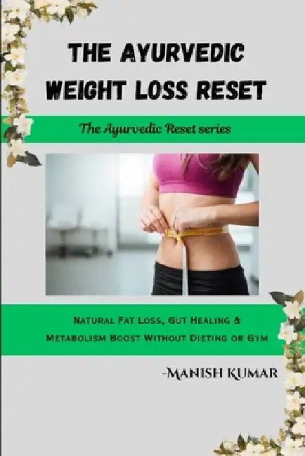 The Ayurvedic Weight Loss Reset: Natural Fat Loss, Gut Healing & Metabolism Boost Without Dieting or Gym by Manish Kumar