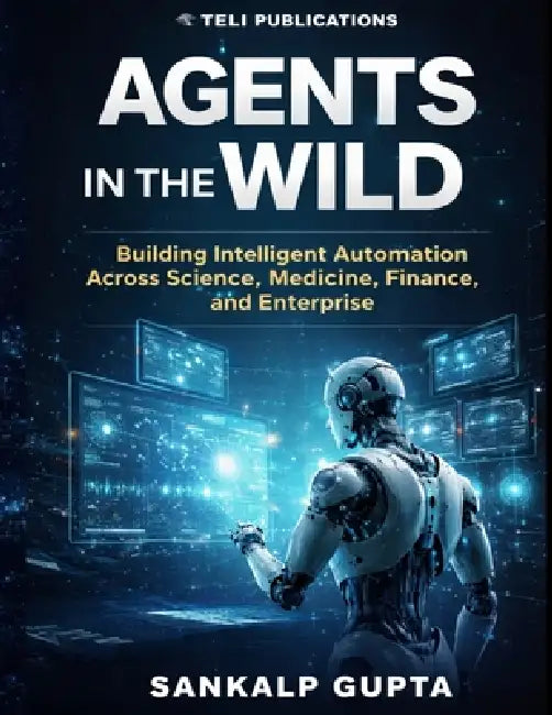 Agents in the Wild: Building Intelligent Automation with LLMs Across Science, Medicine, Finance, and Enterprise by Teli Publcations, Sankalp Gupta