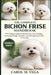 The Complete Bichon Frise Handbook: The Complete Guide to Bichon Frise Care, Training, Grooming, Health, Nutrition, and Lifelong Responsible Ownership by Carol M. Vega