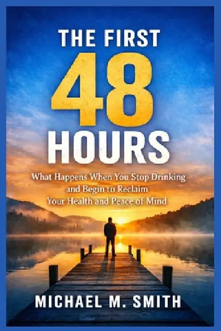 The First 48 Hours: What Happens When You Stop Drinking and Begin to Reclaim Your Health and Peace of Mind by Michael M. Smith
