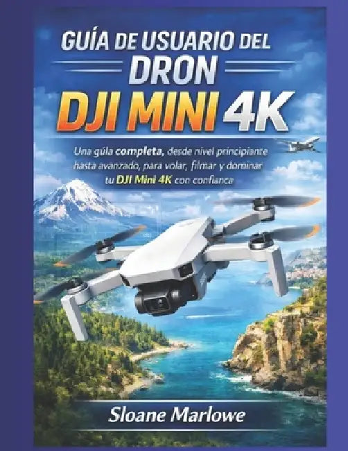Guía de Usuario del Dron Dji Mini 4k: Una guía completa, desde nivel principiante hasta avanzado, para volar, filmar y dominar tu DJI Mini 4K con conf by Sloane Marlowe