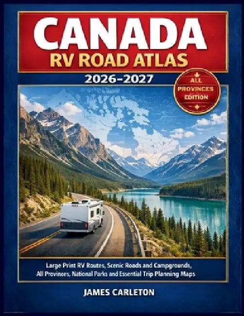Canada RV Road Atlas 2026-2027: Large Print RV Routes, Scenic Roads and Campgrounds, All Provinces, National Parks and Essential Trip Planning Maps by James Carleton