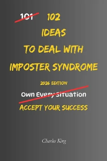 102 Ideas To Deal With Imposter Syndrome: No Extreme Confidence. No Perfect Self Belief. Simple Everyday Ideas To Handle Self Doubt, Trust Your Abilit by Charles King
