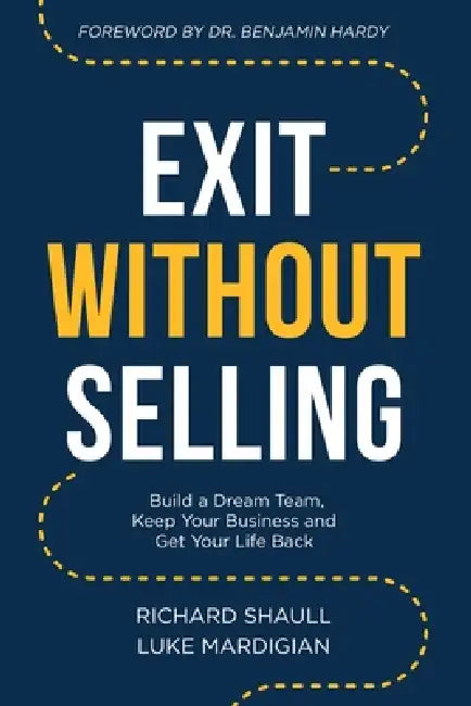 Exit Without Selling: Build A Dream Team, Keep Your Business, and Get Your Life Back by Luke Mardigian, Richard Shaull
