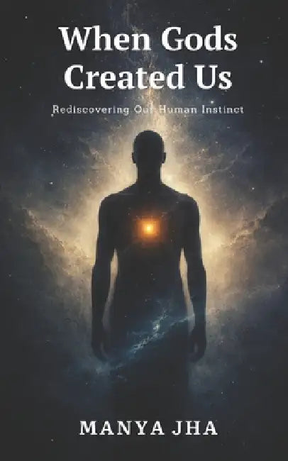 When Gods Created Us: Rediscovering Our Human Instinct by Manya Jha