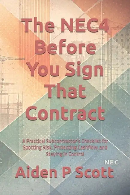 The NEC4 Before You Sign That Contract: A Practical Subcontractor's Checklist for Spotting Risk, Protecting Cashflow, and Staying in Control by Aiden P. Scott