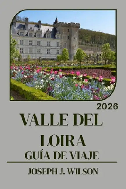 Valle del Loira Guía de Viaje 2026: Tu guía de viaje para la región de los castillos franceses: cuándo ir, dónde comer, cómo recorrer la zona vinícola by Joseph J. Wilson