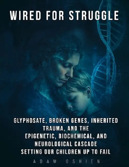 Wired For Struggle: Glyphosate, Broken Genes, Inherited Trauma, and The Epigenetic, Biochemical, and Neurological Cascade Setting Our Children Up To F by Adam Ringham, Adam Oshien