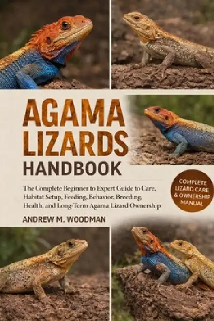Agama Lizards Handbook: The Complete Beginner to Expert Guide to Care, Habitat Setup, Feeding, Behavior, Breeding, Health, and Long-Term Agama Lizard by Andrew M. Woodman