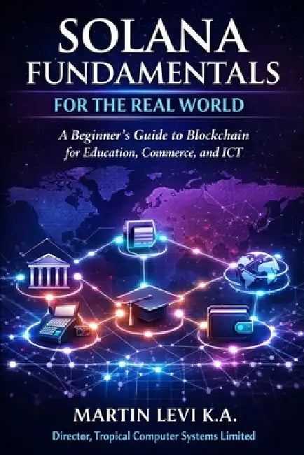 Solana Fundamentals for the Real World: A Beginner's Guide to Blockchain for Education, Commerce and ICT by Martin Levi K. a.