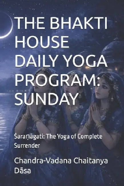 The Bhakti House Daily Yoga Program: SUNDAY: Śaraṇāgati: The Yoga of Complete Surrender by Chandra-Vadana Chaitanya Dāsa