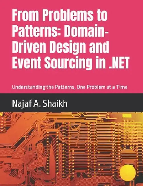 From Problems to Patterns: Domain-Driven Design and Event Sourcing in .NET: Understanding the Patterns, One Problem at a Time by Najaf A. Shaikh