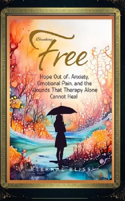 Breaking Free: Hope Out of Anxiety, Emotional Pain, and the Wounds That Therapy Alone Cannot Heal by Eternal Bliss