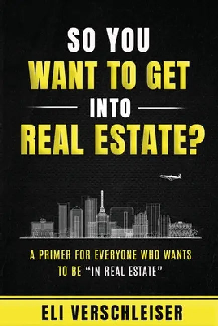 So You Want To Get Into Real Estate: A Primer for Everyone Who Wants to Be "In Real Estate" by Eli Verschleiser