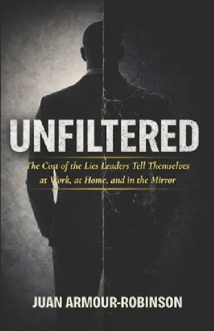 Unfiltered: The Cost of the Lies Leaders Tell Themselves, at Work, at Home, and in the Mirror by Juan Armour-Robinson