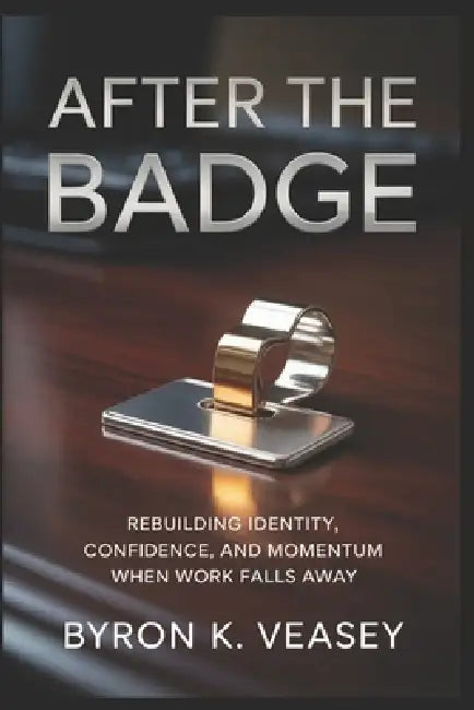 After the Badge: Rebuilding Identity, Confidence, and Momentum When Work Falls Away by Byron K. Veasey