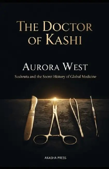 The Doctor of Kashi: Sushruta and the Secret History of Global Medicine by Aurora West