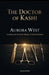 The Doctor of Kashi: Sushruta and the Secret History of Global Medicine by Aurora West