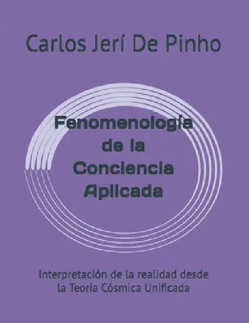 Fenomenología de la Conciencia Aplicada: Interpretación de la realidad desde la Teoría Cósmica Unificada by Carlos Jesús Jerí de Pinho