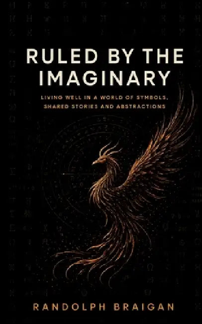 Ruled by the Imaginary: Living well in a world of symbols, shared stories and abstractions by Randolph Braigan