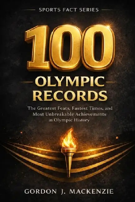 100 Olympic Records: The Greatest Feats, Fastest Times, and Unbreakable Achievements in Olympic History by Gordon J. MacKenzie