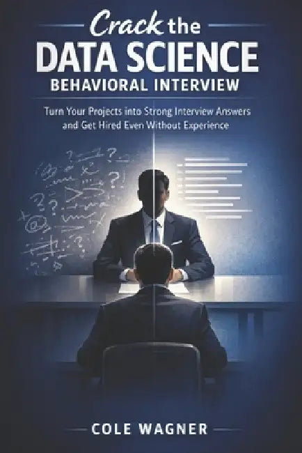 Crack the Data Science Behavioral Interview: Turn Your Projects into Strong Interview Answers and Get Hired Even Without Experience by Cole Wagner
