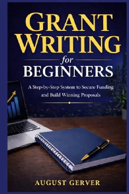 Grant Writing for Beginners: A Step-by-Step System to Secure Funding and Build Winning Proposals by August Gerver