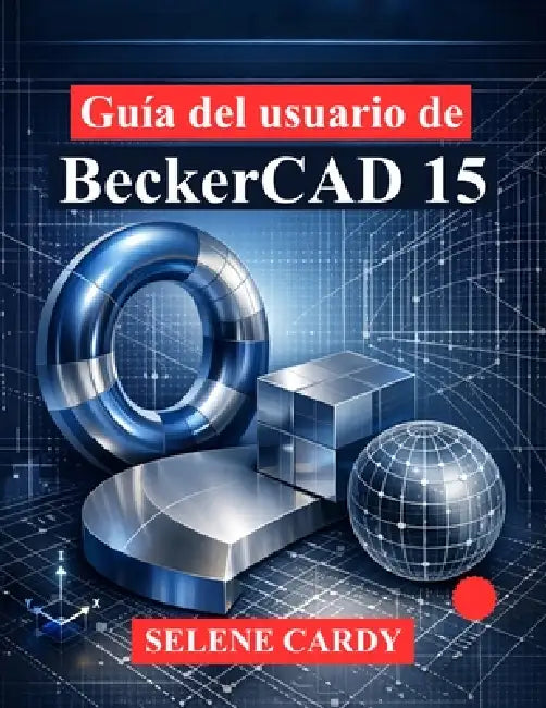 Guía del usuario de BeckerCAD 15: Una guía completa para el dibujo 2D, el modelado 3D y el diseño paramétrico by Selene Cardy