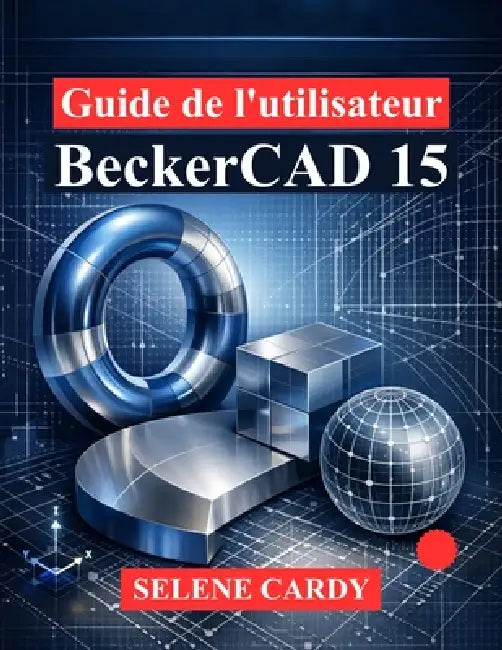 Guide de l'utilisateur BeckerCAD 15: Manuel complet du dessin 2D, de la modélisation 3D et de la conception paramétrique by Selene Cardy