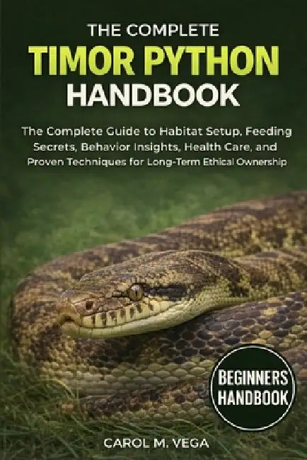 The Complete Timor Python Handbook: The Complete Guide to Habitat Setup, Feeding Secrets, Behavior Insights, Health Care, and Proven Techniques for Lo by Carol M. Vega