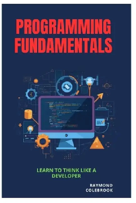 Programming Fundamentals: Learn to Think Like a Developer by Raymond Colebrook