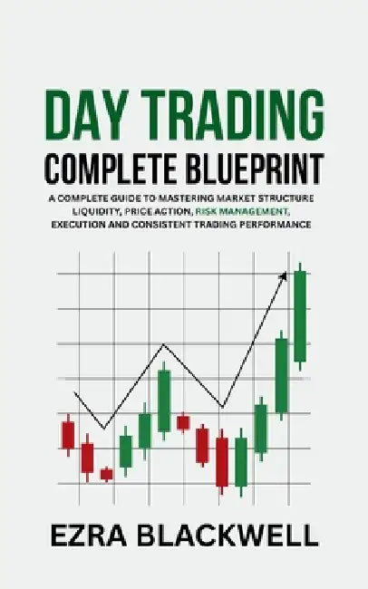 Day Trading Complete Blueprint: A Complete Guide to Mastering Market Structure Liquidity Price Action Risk Management Execution and Consistent Trading by Ezra Blackwell