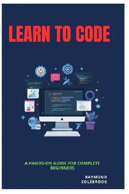 Learn to Code: A Hands-On Guide for Complete Beginners by Raymond Colebrook